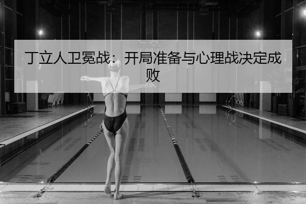 丁立人卫冕战：开局准备与心理战决定成败